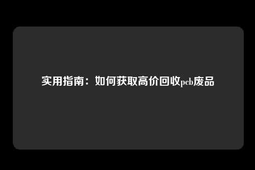 实用指南：如何获取高价回收pcb废品