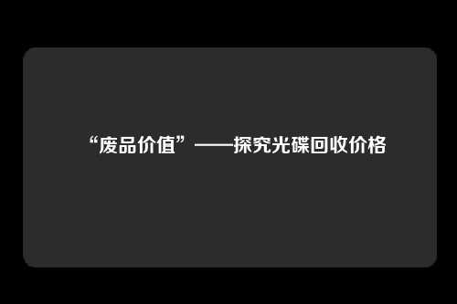 “废品价值”——探究光碟回收价格
