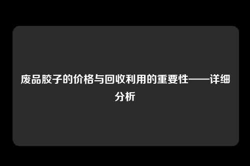 废品胶子的价格与回收利用的重要性——详细分析