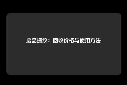 废品振纹：回收价格与使用方法