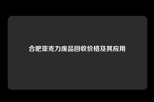 合肥亚克力废品回收价格及其应用