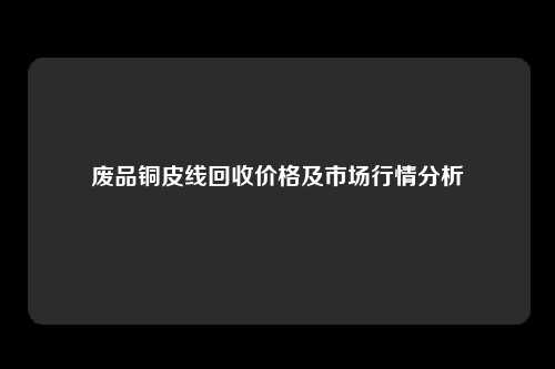 废品铜皮线回收价格及市场行情分析
