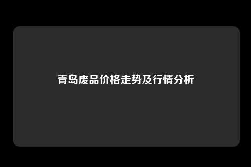 青岛废品价格走势及行情分析