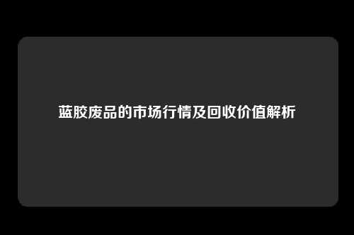 蓝胶废品的市场行情及回收价值解析