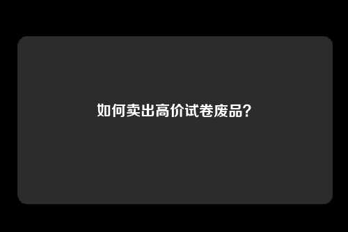 如何卖出高价试卷废品？
