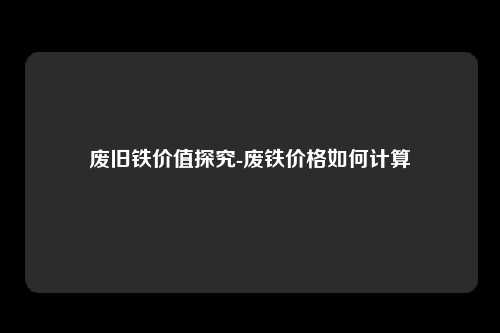 废旧铁价值探究-废铁价格如何计算