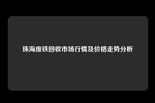 珠海废铁回收市场行情及价格走势分析