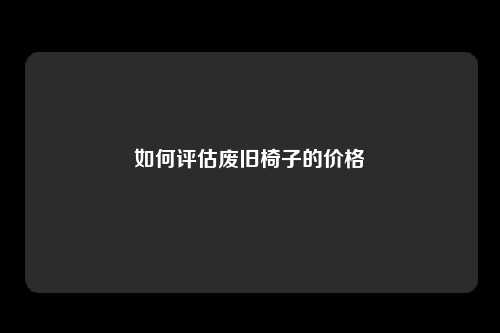 如何评估废旧椅子的价格