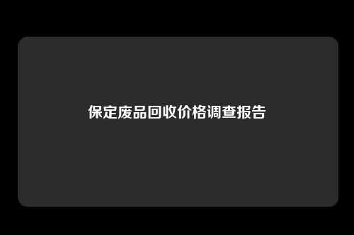 保定废品回收价格调查报告