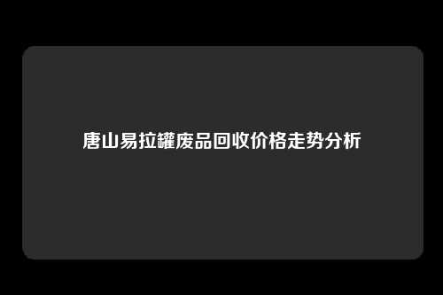 唐山易拉罐废品回收价格走势分析