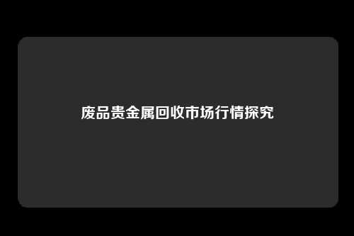 废品贵金属回收市场行情探究