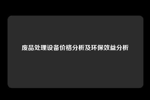 废品处理设备价格分析及环保效益分析