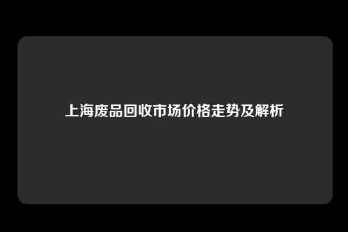 上海废品回收市场价格走势及解析