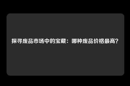 探寻废品市场中的宝藏：哪种废品价格最高？