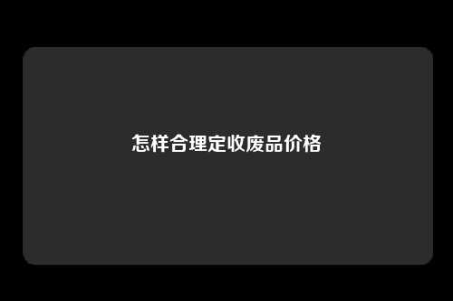怎样合理定收废品价格