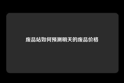 废品站如何预测明天的废品价格