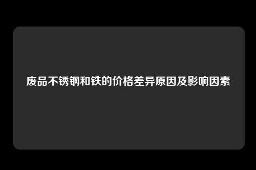 废品不锈钢和铁的价格差异原因及影响因素