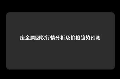 废金属回收行情分析及价格趋势预测