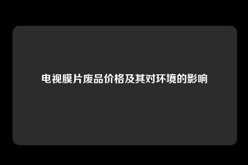 电视膜片废品价格及其对环境的影响