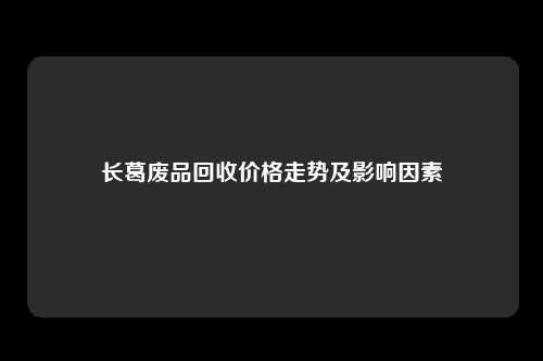 长葛废品回收价格走势及影响因素