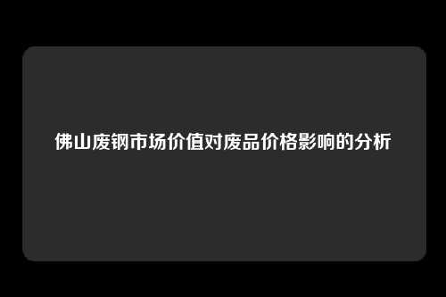 佛山废钢市场价值对废品价格影响的分析
