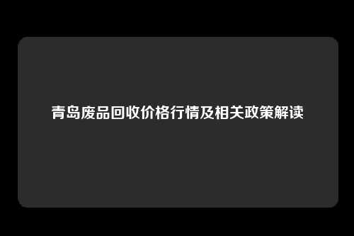 青岛废品回收价格行情及相关政策解读