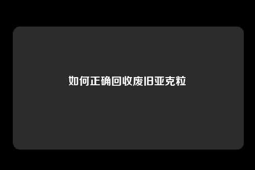 如何正确回收废旧亚克粒