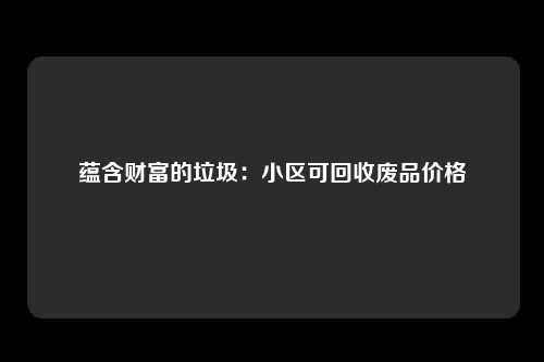蕴含财富的垃圾：小区可回收废品价格