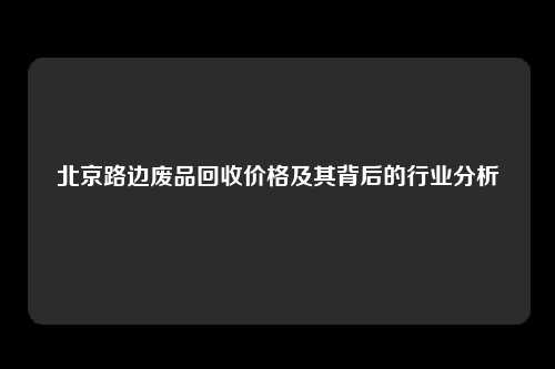 北京路边废品回收价格及其背后的行业分析