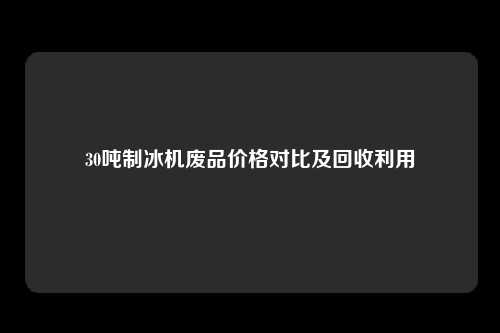 30吨制冰机废品价格对比及回收利用