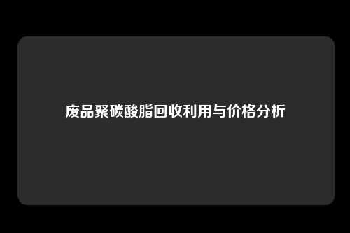 废品聚碳酸脂回收利用与价格分析