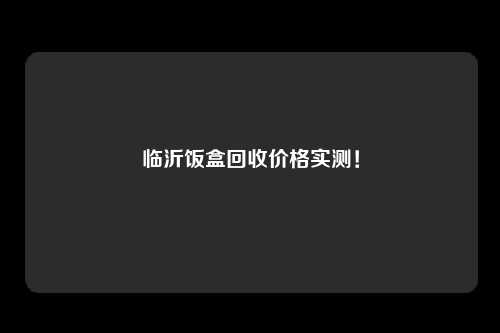 临沂饭盒回收价格实测！