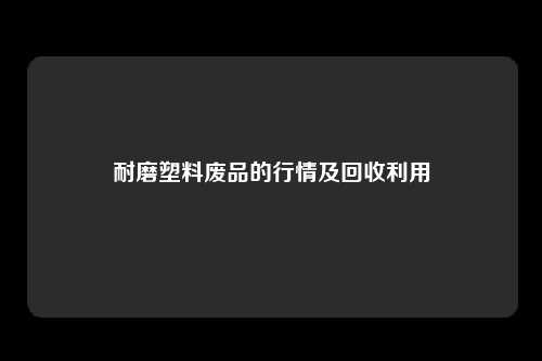 耐磨塑料废品的行情及回收利用