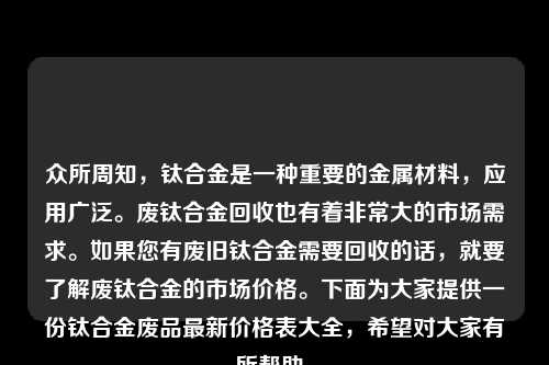 众所周知，钛合金是一种重要的金属材料，应用广泛。废钛合金回收也有着非常大的市场需求。如果您有废旧钛合金需要回收的话，就要了解废钛合金的市场价格。下面为大家提供一份钛合金废品最新价格表大全，希望对大家有所帮助。