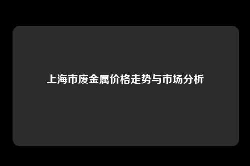 上海市废金属价格走势与市场分析