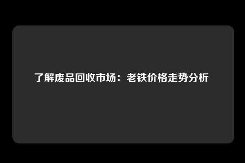 了解废品回收市场：老铁价格走势分析 
