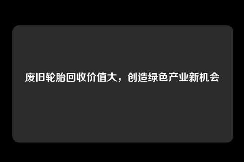 废旧轮胎回收价值大，创造绿色产业新机会