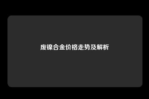 废镍合金价格走势及解析