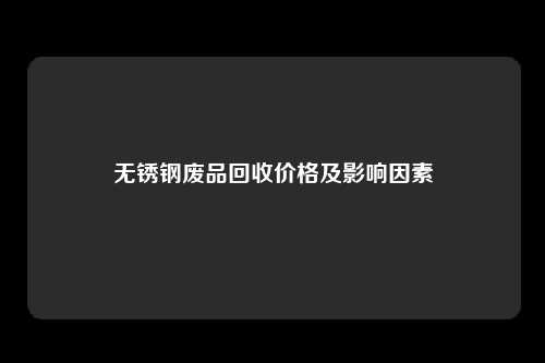 无锈钢废品回收价格及影响因素