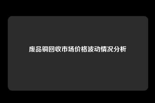 废品铜回收市场价格波动情况分析