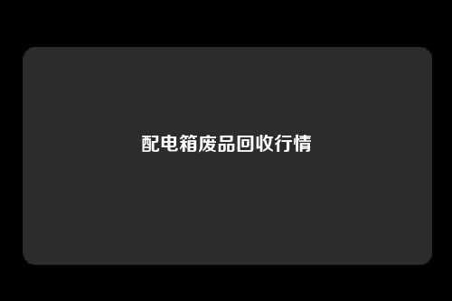 配电箱废品回收行情