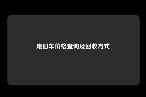 废旧车价格查询及回收方式