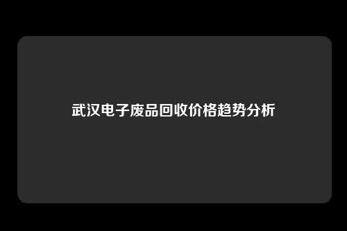 武汉电子废品回收价格趋势分析