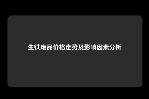 生铁废品价格走势及影响因素分析