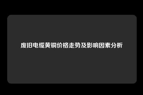 废旧电缆黄铜价格走势及影响因素分析