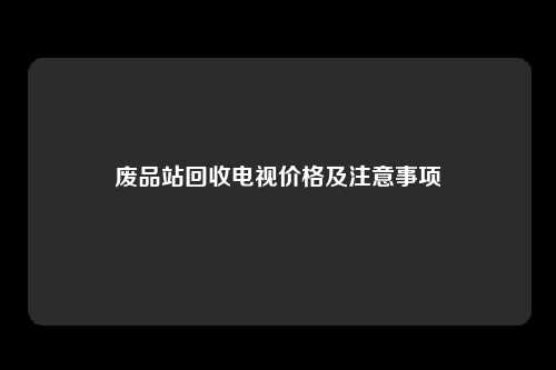 废品站回收电视价格及注意事项