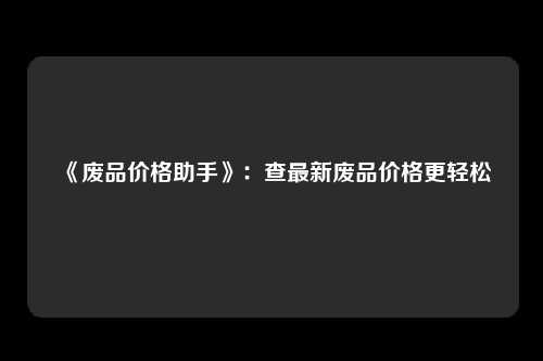 《废品价格助手》：查最新废品价格更轻松