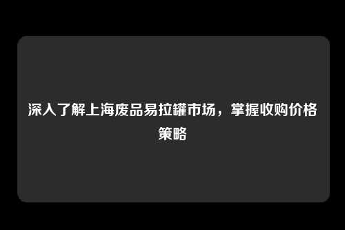 深入了解上海废品易拉罐市场，掌握收购价格策略