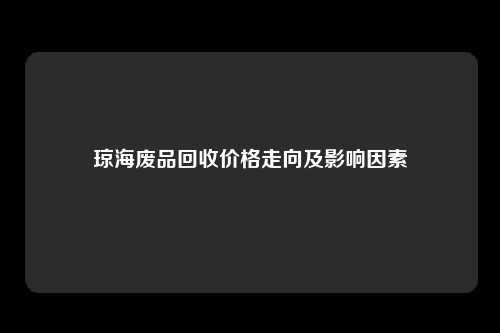 琼海废品回收价格走向及影响因素