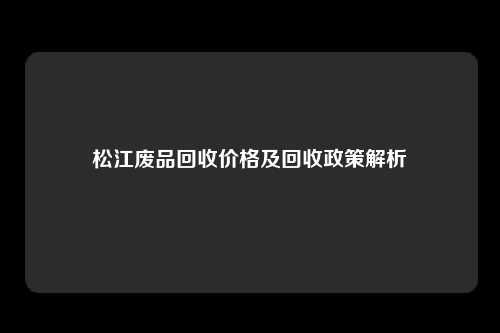 松江废品回收价格及回收政策解析